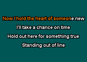 Now I hold the heart of someone new
I'll take a chance on time

Hold out here for something true

Standing out of line