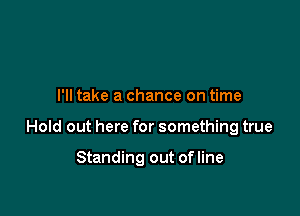 I'll take a chance on time

Hold out here for something true

Standing out ofline