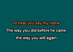 to hear you say my name

The way you did before he came,

the way you will again