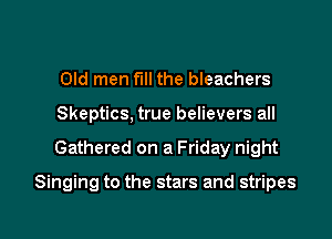 Old men fill the bleachers
Skeptics, true believers all

Gathered on a Friday night

Singing to the stars and stripes

g