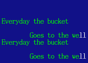 Everyday the bucket

Goes to the well
Everyday the bucket

Goes to the well
