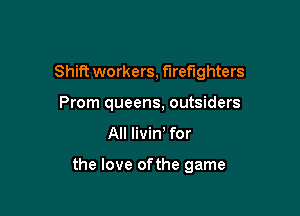 Shift workers, firefighters

Prom queens, outsiders
All livin for

the love ofthe game