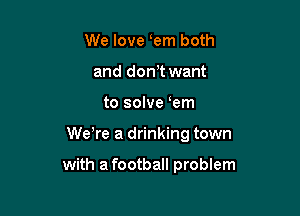 We love em both
and don t want

to solve em

We re a drinking town

with a football problem