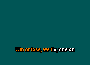 Win or lose, we tie, one on