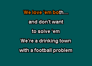 We love em both....
and don t want

to solve em

We re a drinking town

with a football problem