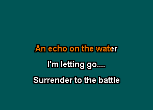 An echo on the water

I'm letting 90....

Surrender to the battle
