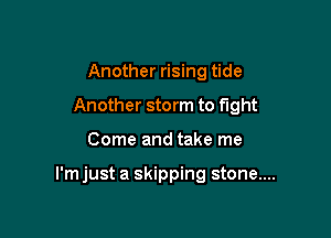 Another rising tide
Another storm to fight

Come and take me

I'm just a skipping stone....