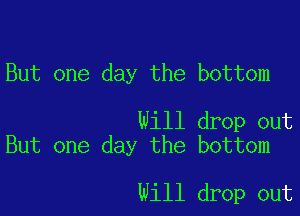 But one day the bottom

Will drop out
But one day the bottom

will drop out