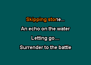Skipping stone...

An echo on the water

Letting go....

Surrender to the battle