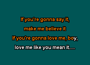 lfyou're gonna say it,

make me believe it

lfyou're gonna love me, boy,

love me like you mean it .....