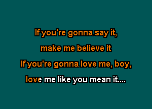 lfyou're gonna say it,

make me believe it

lfyou're gonna love me, boy,

love me like you mean it....
