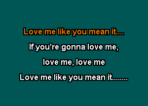 Love me like you mean it....

Ifyou're gonna love me,

love me, love me

Love me like you mean it ........