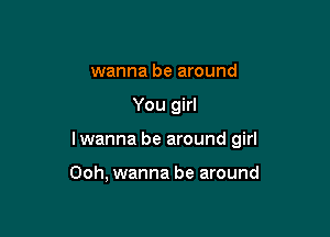 wanna be around

You girl

lwanna be around girl

Ooh, wanna be around