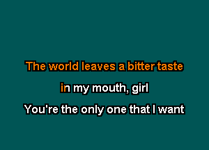 The world leaves a bitter taste

in my mouth, girl

You're the only one that I want