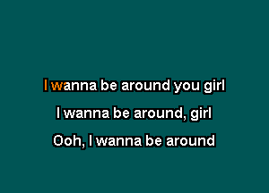 Iwanna be around you girl

I wanna be around, girl

Ooh, I wanna be around