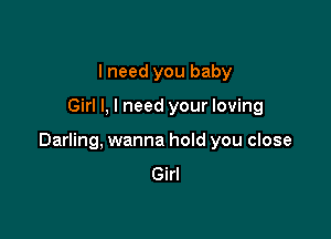 I need you baby

Girl I, I need your loving

Darling, wanna hoId you close

Girl