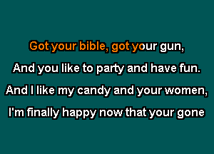 Got your bible, got your gun,
And you like to party and have fun.
And I like my candy and your women,

I'm finally happy now that your gone