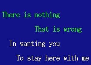 There is nothing

That is wrong

In wanting you

To stay here with me