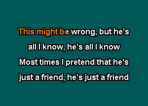 This might be wrong, but he's
all I know, he's all I know

Most times I pretend that he's

just a friend. he'sjust a friend