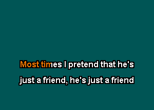 Most times I pretend that he's

just a friend. he'sjust a friend