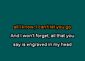 all I know, I can't let you go

And I won't forget, all that you

say is engraved in my head