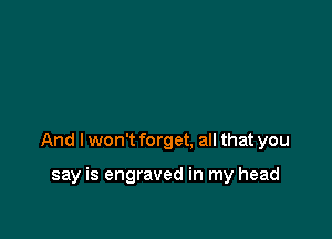 And I won't forget, all that you

say is engraved in my head