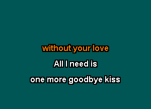without your love
All I need is

one more goodbye kiss