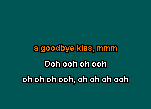 a goodbye kiss, mmm

Ooh ooh oh ooh
oh oh oh ooh, oh oh oh ooh
