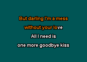 But darling I'm a mess
without your love
All I need is

one more goodbye kiss