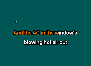 And the AC in the window's

blowing hot air out
