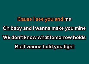 Cause I see you and me
Oh baby and I wanna make you mine
We don't know what tomorrow holds

But I wanna hold you tight