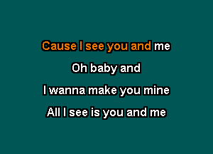 Cause I see you and me
Oh baby and

I wanna make you mine

All I see is you and me