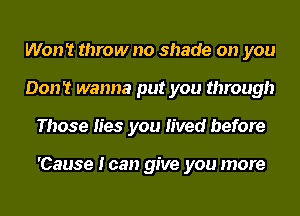 Won't throw no shade on you
Don't wanna put you through
Those lies you lived before

'Cause I can give you more