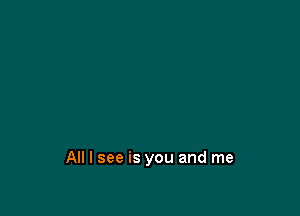 All I see is you and me