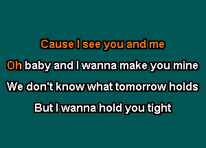 Cause I see you and me
Oh baby and I wanna make you mine
We don't know what tomorrow holds

But I wanna hold you tight