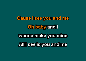 Cause I see you and me

Oh baby and I
wanna make you mine

All I see is you and me