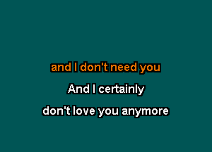 and I don't need you

And I certainly

don't love you anymore