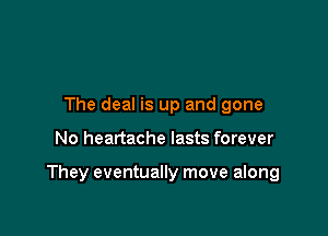 The deal is up and gone

No heartache lasts forever

They eventually move along