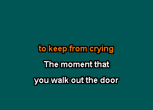 to keep from crying

The moment that

you walk out the door