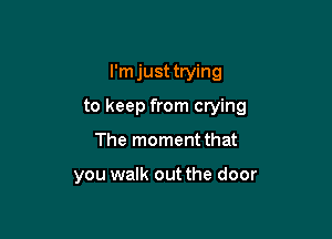 I'm just trying

to keep from crying

The moment that

you walk out the door