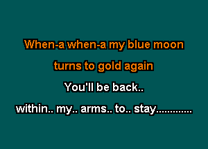 When-a when-a my blue moon
turns to gold again
You'll be back..

within.. my.. arms.. to.. stay .............