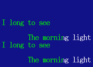 I long to see

The morning light
I long to see

The morning light