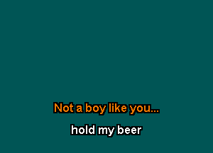 Not a boy like you...

hold my beer