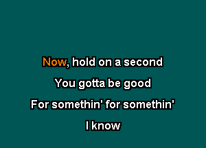 Now, hold on a second

You gotta be good

For somethin' for somethin'

I know