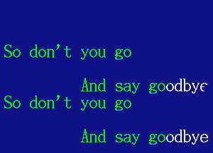 So don t you go

And say goodbye
So don t you go

And say goodbye