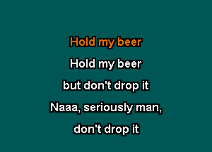 Hold my beer
Hold my beer
but don't drop it

Naaa, seriously man,

don't drop it