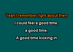 Yeah I remember right about then
I could feel a good time,

a good time,

A good time kicking in