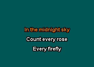 In the midnight sky

Count every rose

Every firefly