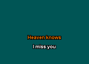 Heaven knows

I miss you