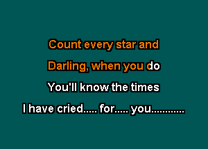 Count every star and
Darling, when you do

You'll know the times

lhavecried ..... for ..... you ............